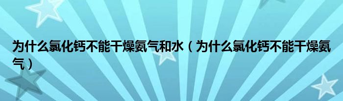 为什么氯化钙不能干燥氨气和水（为什么氯化钙不能干燥氨气）