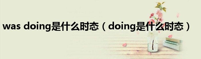 was doing是什么时态（doing是什么时态）