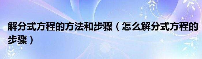 解分式方程的方法和步骤（怎么解分式方程的步骤）