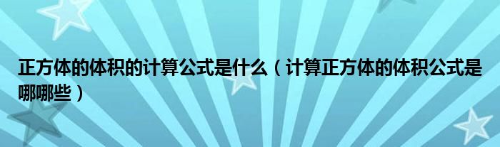 正方体的体积的计算公式是什么（计算正方体的体积公式是哪哪些）