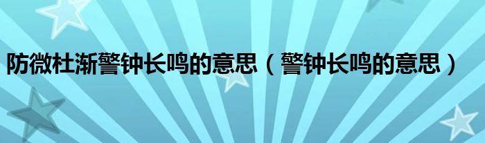 防微杜渐警钟长鸣的意思（警钟长鸣的意思）