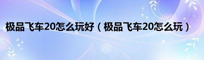 极品飞车20怎么玩好（极品飞车20怎么玩）