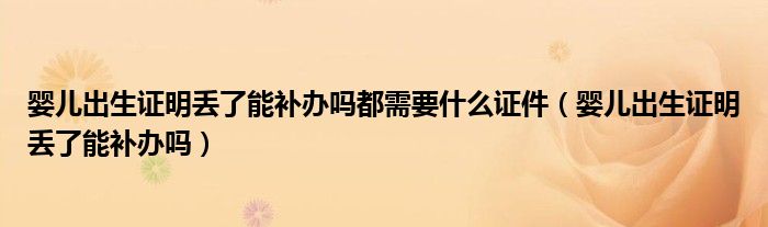 婴儿出生证明丢了能补办吗都需要什么证件（婴儿出生证明丢了能补办吗）