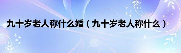 九十岁老人称什么婚（九十岁老人称什么）