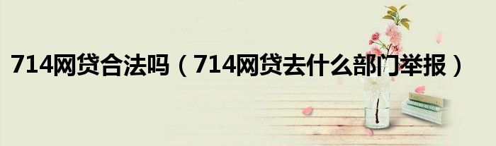 714网贷合法吗（714网贷去什么部门举报）