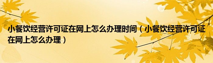 小餐饮经营许可证在网上怎么办理时间（小餐饮经营许可证在网上怎么办理）