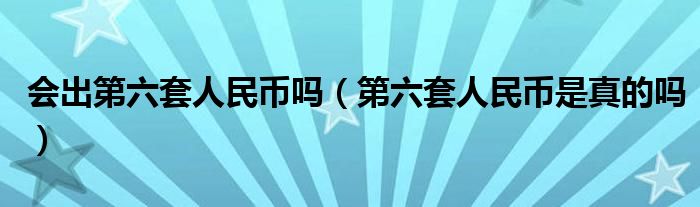 会出第六套人民币吗（第六套人民币是真的吗）