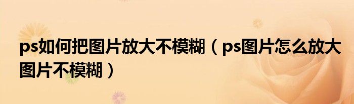 ps如何把图片放大不模糊（ps图片怎么放大图片不模糊）