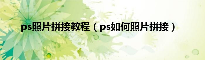 ps照片拼接教程（ps如何照片拼接）