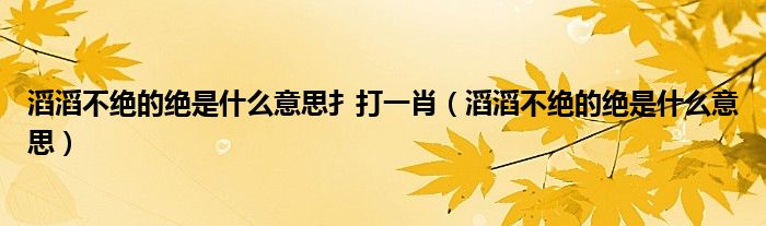 滔滔不绝的绝是什么意思扌打一肖（滔滔不绝的绝是什么意思）