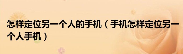 怎样定位另一个人的手机（手机怎样定位另一个人手机）