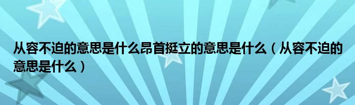 从容不迫的意思是什么昂首挺立的意思是什么（从容不迫的意思是什么）