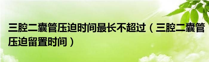 三腔二囊管压迫时间最长不超过（三腔二囊管压迫留置时间）