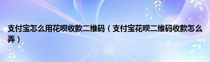 支付宝怎么用花呗收款二维码（支付宝花呗二维码收款怎么弄）