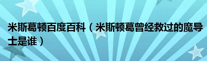 米斯葛顿百度百科（米斯顿葛曾经救过的魔导士是谁）