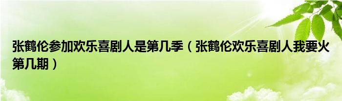 张鹤伦参加欢乐喜剧人是第几季（张鹤伦欢乐喜剧人我要火第几期）