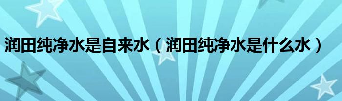 润田纯净水是自来水（润田纯净水是什么水）