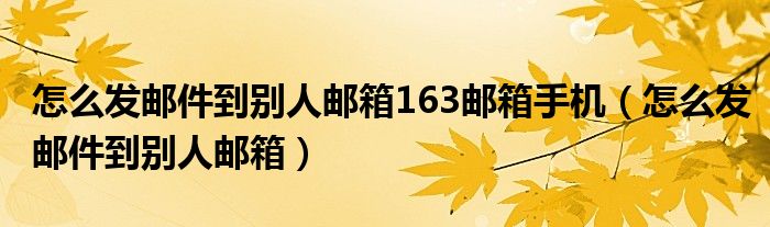 怎么发邮件到别人邮箱163邮箱手机（怎么发邮件到别人邮箱）