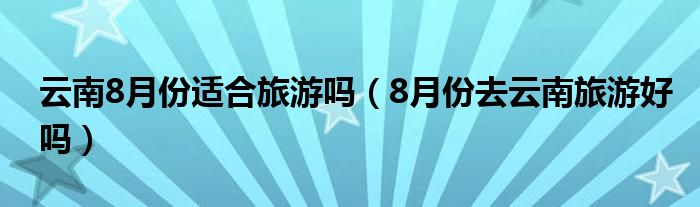 云南8月份适合旅游吗（8月份去云南旅游好吗）