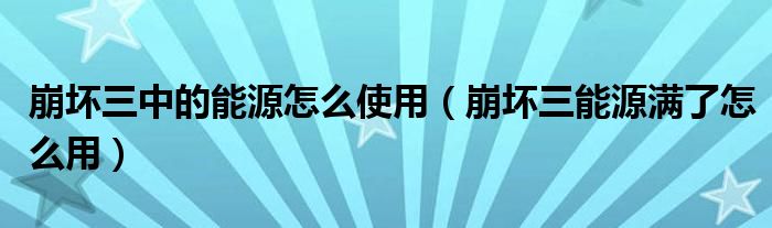 崩坏三中的能源怎么使用（崩坏三能源满了怎么用）