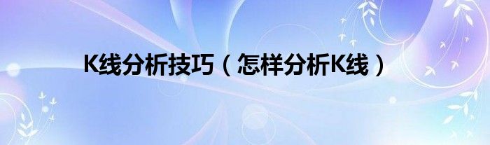 K线分析技巧（怎样分析K线）