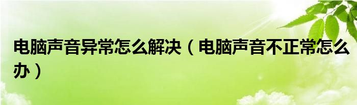 电脑声音异常怎么解决（电脑声音不正常怎么办）