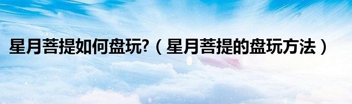 星月菩提如何盘玩?（星月菩提的盘玩方法）