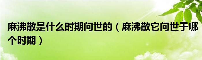 麻沸散是什么时期问世的（麻沸散它问世于哪个时期）