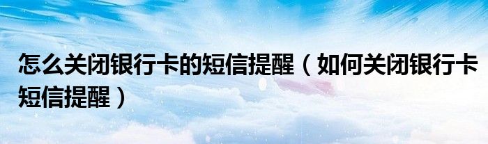 怎么关闭银行卡的短信提醒（如何关闭银行卡短信提醒）