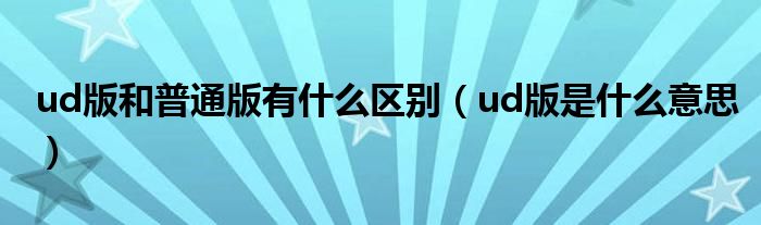 ud版和普通版有什么区别（ud版是什么意思）