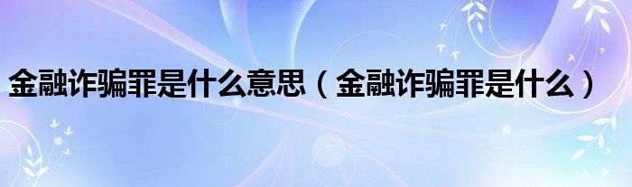 金融诈骗罪是什么意思（金融诈骗罪是什么）