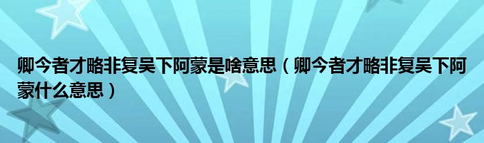 卿今者才略非复吴下阿蒙是啥意思（卿今者才略非复吴下阿蒙什么意思）