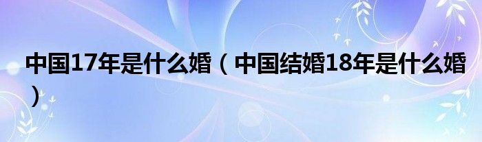 中国17年是什么婚（中国结婚18年是什么婚）