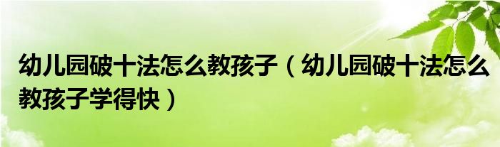 幼儿园破十法怎么教孩子（幼儿园破十法怎么教孩子学得快）