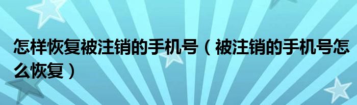 怎样恢复被注销的手机号（被注销的手机号怎么恢复）