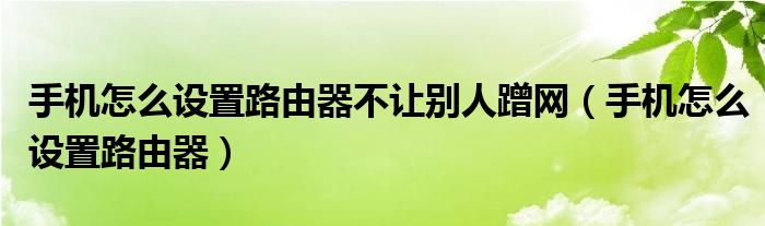 手机怎么设置路由器不让别人蹭网（手机怎么设置路由器）