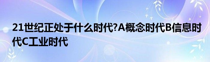 21世纪正处于什么时代?A概念时代B信息时代C工业时代