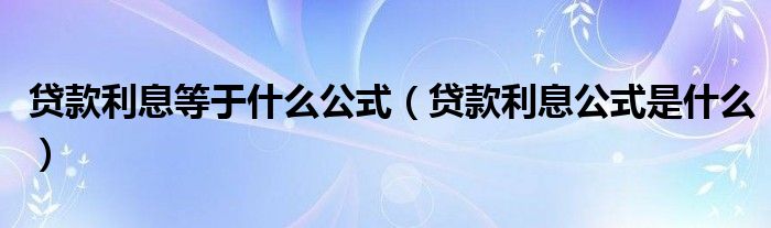 贷款利息等于什么公式（贷款利息公式是什么）