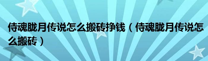 侍魂胧月传说怎么搬砖挣钱（侍魂胧月传说怎么搬砖）