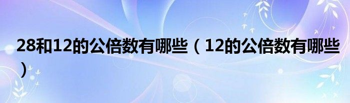 28和12的公倍数有哪些（12的公倍数有哪些）