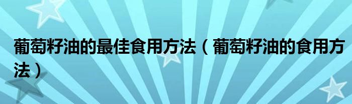 葡萄籽油的最佳食用方法（葡萄籽油的食用方法）