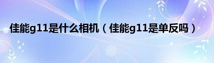 佳能g11是什么相机（佳能g11是单反吗）