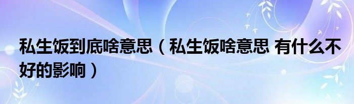 私生饭到底啥意思（私生饭啥意思 有什么不好的影响）