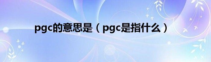 pgc的意思是（pgc是指什么）