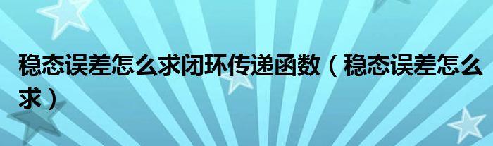 稳态误差怎么求闭环传递函数（稳态误差怎么求）