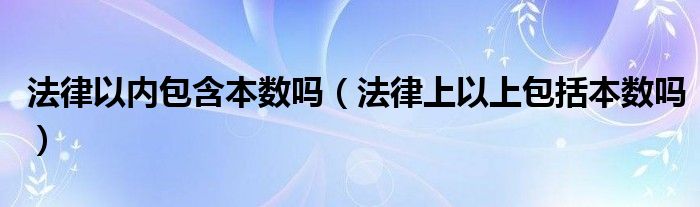 法律以内包含本数吗（法律上以上包括本数吗）