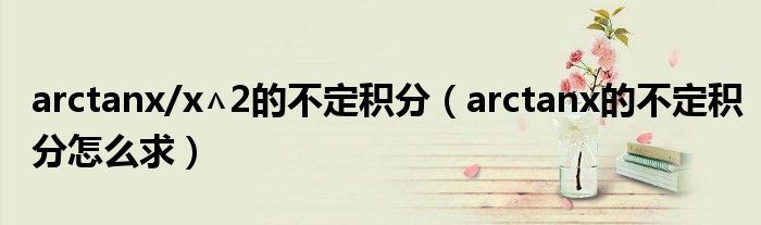 arctanx/x∧2的不定积分（arctanx的不定积分怎么求）