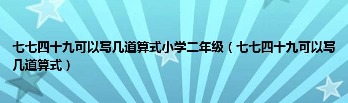 七七四十九可以写几道算式小学二年级（七七四十九可以写几道算式）