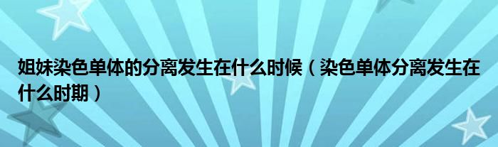 姐妹染色单体的分离发生在什么时候（染色单体分离发生在什么时期）