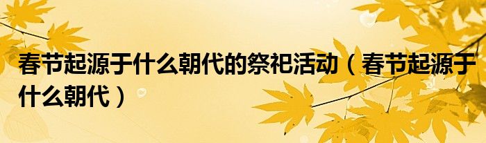 春节起源于什么朝代的祭祀活动（春节起源于什么朝代）